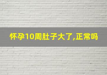 怀孕10周肚子大了,正常吗