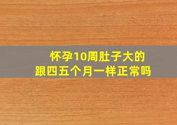 怀孕10周肚子大的跟四五个月一样正常吗