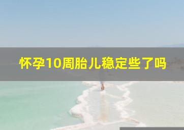 怀孕10周胎儿稳定些了吗