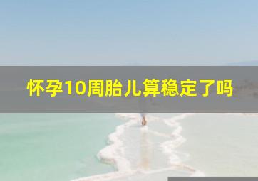 怀孕10周胎儿算稳定了吗