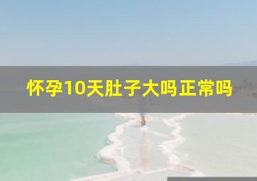 怀孕10天肚子大吗正常吗