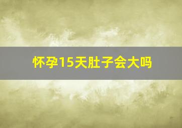 怀孕15天肚子会大吗