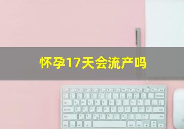 怀孕17天会流产吗