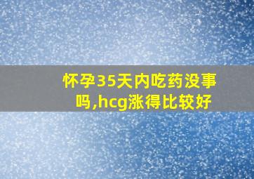 怀孕35天内吃药没事吗,hcg涨得比较好