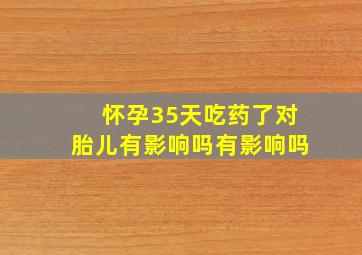 怀孕35天吃药了对胎儿有影响吗有影响吗