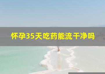 怀孕35天吃药能流干净吗