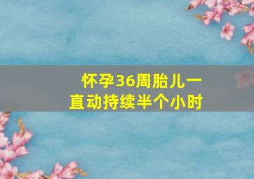 怀孕36周胎儿一直动持续半个小时