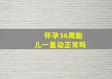 怀孕36周胎儿一直动正常吗