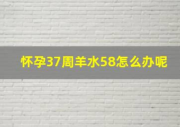 怀孕37周羊水58怎么办呢