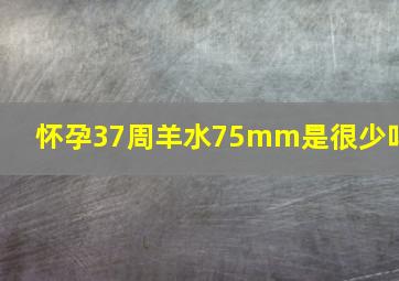 怀孕37周羊水75mm是很少吗