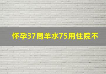 怀孕37周羊水75用住院不