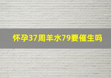 怀孕37周羊水79要催生吗