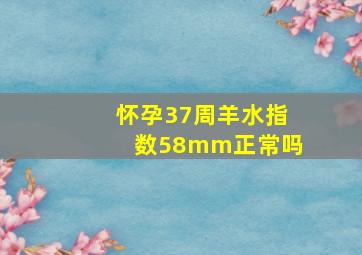 怀孕37周羊水指数58mm正常吗