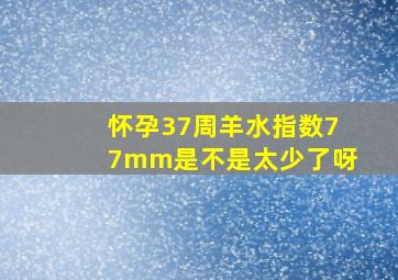 怀孕37周羊水指数77mm是不是太少了呀