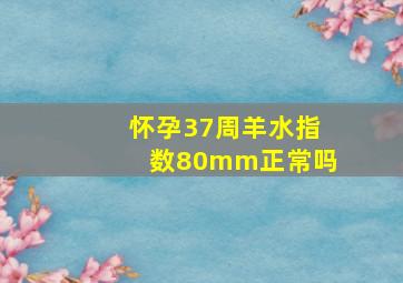 怀孕37周羊水指数80mm正常吗