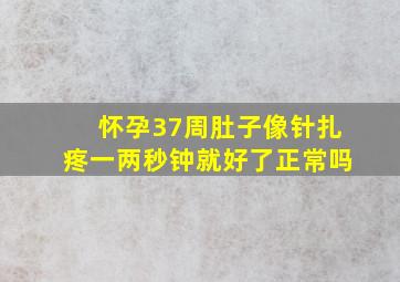 怀孕37周肚子像针扎疼一两秒钟就好了正常吗