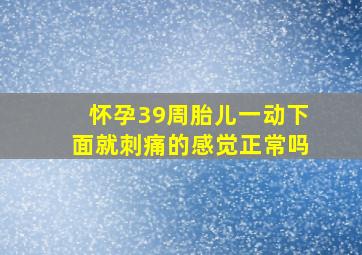 怀孕39周胎儿一动下面就刺痛的感觉正常吗