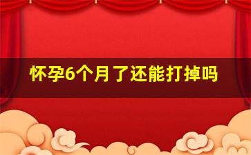 怀孕6个月了还能打掉吗