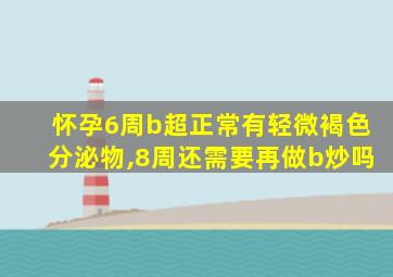 怀孕6周b超正常有轻微褐色分泌物,8周还需要再做b炒吗