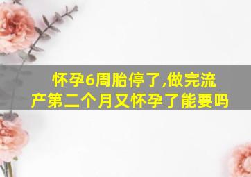 怀孕6周胎停了,做完流产第二个月又怀孕了能要吗