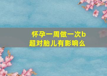 怀孕一周做一次b超对胎儿有影响么