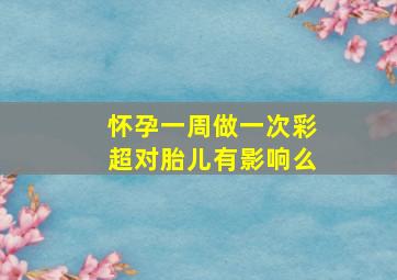 怀孕一周做一次彩超对胎儿有影响么