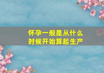 怀孕一般是从什么时候开始算起生产