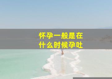 怀孕一般是在什么时候孕吐