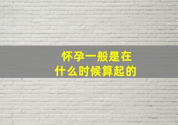 怀孕一般是在什么时候算起的