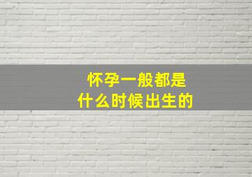 怀孕一般都是什么时候出生的