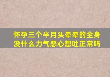 怀孕三个半月头晕晕的全身没什么力气恶心想吐正常吗