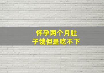 怀孕两个月肚子饿但是吃不下