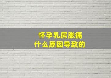 怀孕乳房胀痛什么原因导致的