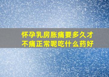 怀孕乳房胀痛要多久才不痛正常呢吃什么药好