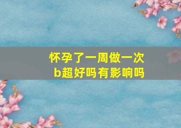 怀孕了一周做一次b超好吗有影响吗