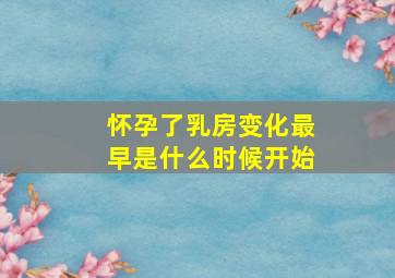 怀孕了乳房变化最早是什么时候开始