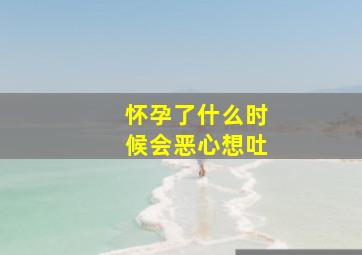 怀孕了什么时候会恶心想吐