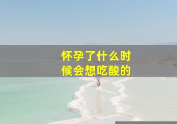 怀孕了什么时候会想吃酸的