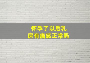 怀孕了以后乳房有痛感正常吗