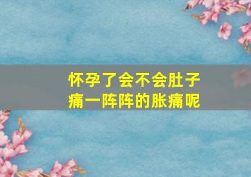 怀孕了会不会肚子痛一阵阵的胀痛呢