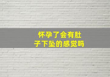 怀孕了会有肚子下坠的感觉吗