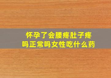 怀孕了会腰疼肚子疼吗正常吗女性吃什么药