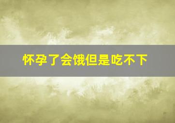 怀孕了会饿但是吃不下