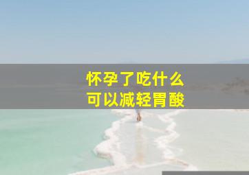 怀孕了吃什么可以减轻胃酸