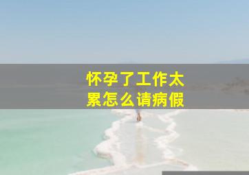 怀孕了工作太累怎么请病假