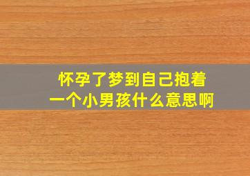 怀孕了梦到自己抱着一个小男孩什么意思啊