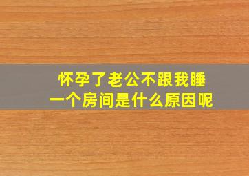 怀孕了老公不跟我睡一个房间是什么原因呢