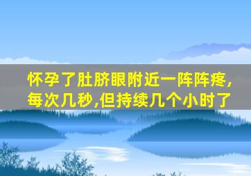 怀孕了肚脐眼附近一阵阵疼,每次几秒,但持续几个小时了