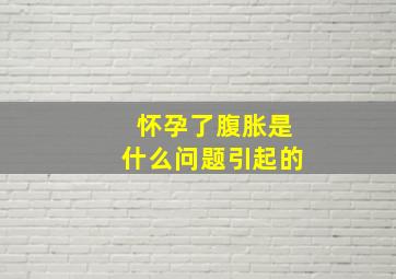 怀孕了腹胀是什么问题引起的