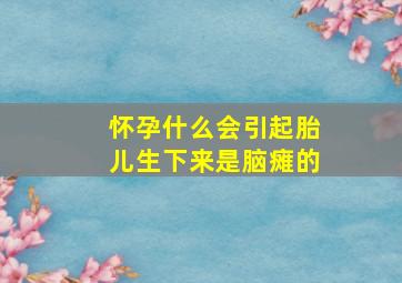 怀孕什么会引起胎儿生下来是脑瘫的